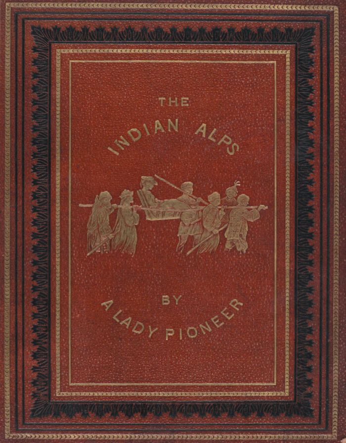 Front cover, depicting interesting mode of transport, of ‘A Lady Pioneer’ [attributed to Mrs. Nina E. Mazuchelli], The Indian Alps and How We Crossed Them: being a narrative of two years’ residence in the eastern Himalaya and two months’ tour into the interior, London: Longmans, Green, 1876. Vic Spitzer Collection. [book front cover, embossed, illustrated]